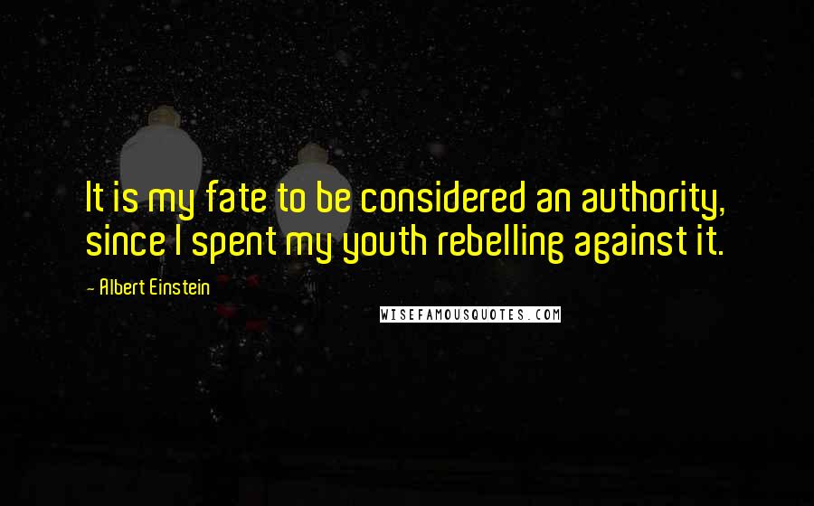 Albert Einstein Quotes: It is my fate to be considered an authority, since I spent my youth rebelling against it.
