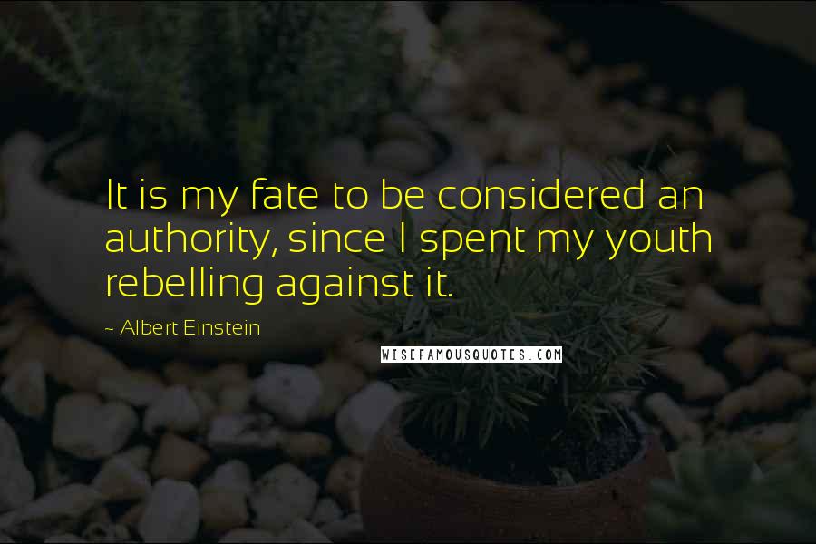 Albert Einstein Quotes: It is my fate to be considered an authority, since I spent my youth rebelling against it.
