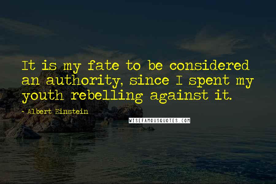 Albert Einstein Quotes: It is my fate to be considered an authority, since I spent my youth rebelling against it.