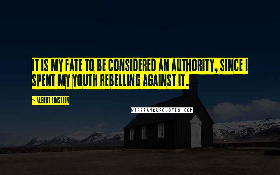 Albert Einstein Quotes: It is my fate to be considered an authority, since I spent my youth rebelling against it.