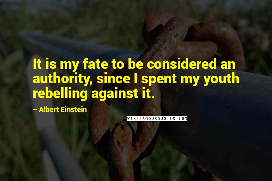 Albert Einstein Quotes: It is my fate to be considered an authority, since I spent my youth rebelling against it.