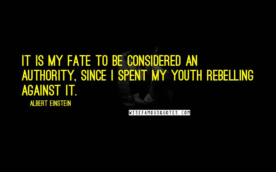 Albert Einstein Quotes: It is my fate to be considered an authority, since I spent my youth rebelling against it.