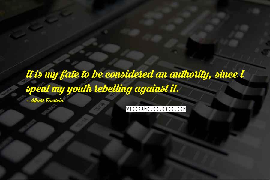 Albert Einstein Quotes: It is my fate to be considered an authority, since I spent my youth rebelling against it.