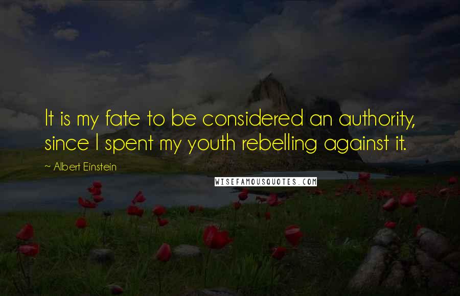 Albert Einstein Quotes: It is my fate to be considered an authority, since I spent my youth rebelling against it.