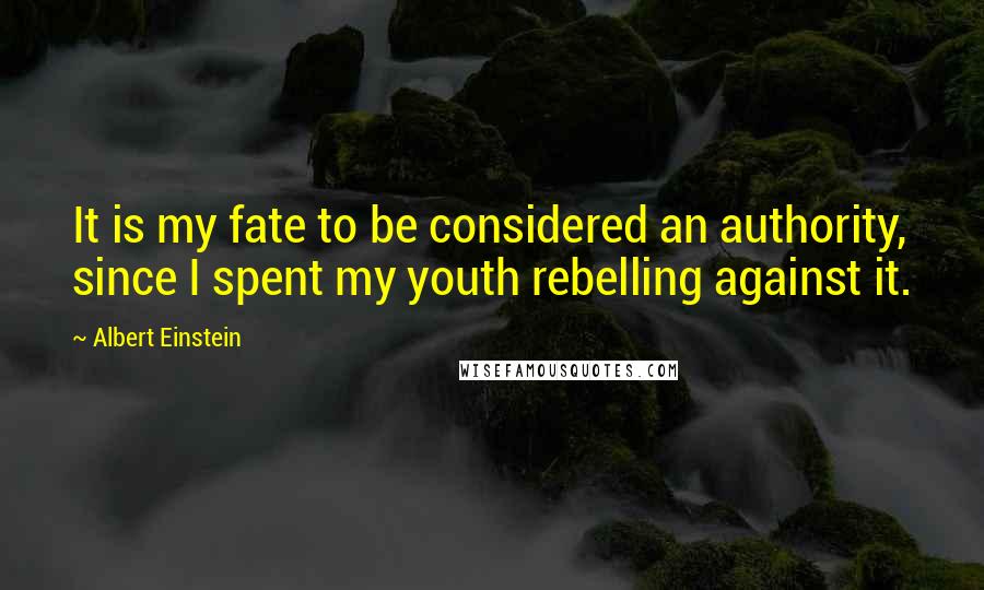 Albert Einstein Quotes: It is my fate to be considered an authority, since I spent my youth rebelling against it.