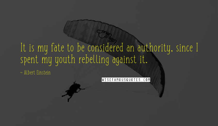 Albert Einstein Quotes: It is my fate to be considered an authority, since I spent my youth rebelling against it.