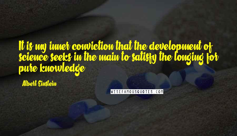 Albert Einstein Quotes: It is my inner conviction that the development of science seeks in the main to satisfy the longing for pure knowledge.