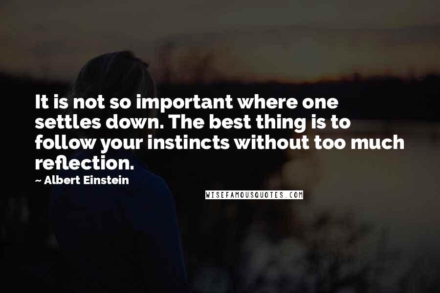 Albert Einstein Quotes: It is not so important where one settles down. The best thing is to follow your instincts without too much reflection.