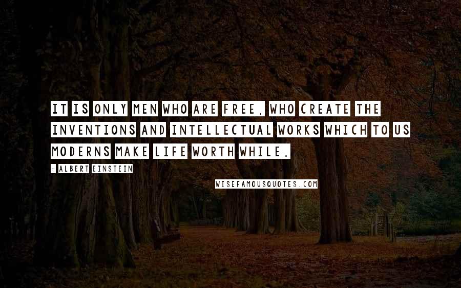Albert Einstein Quotes: It is only men who are free, who create the inventions and intellectual works which to us moderns make life worth while.