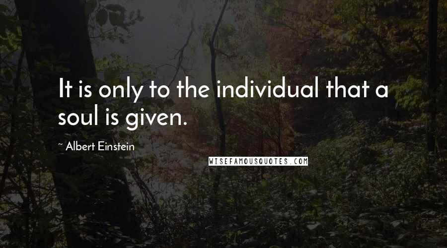 Albert Einstein Quotes: It is only to the individual that a soul is given.