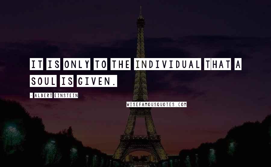 Albert Einstein Quotes: It is only to the individual that a soul is given.