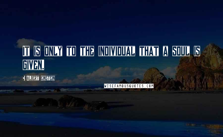 Albert Einstein Quotes: It is only to the individual that a soul is given.