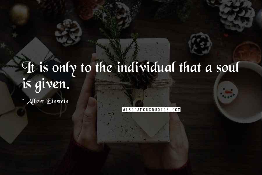 Albert Einstein Quotes: It is only to the individual that a soul is given.