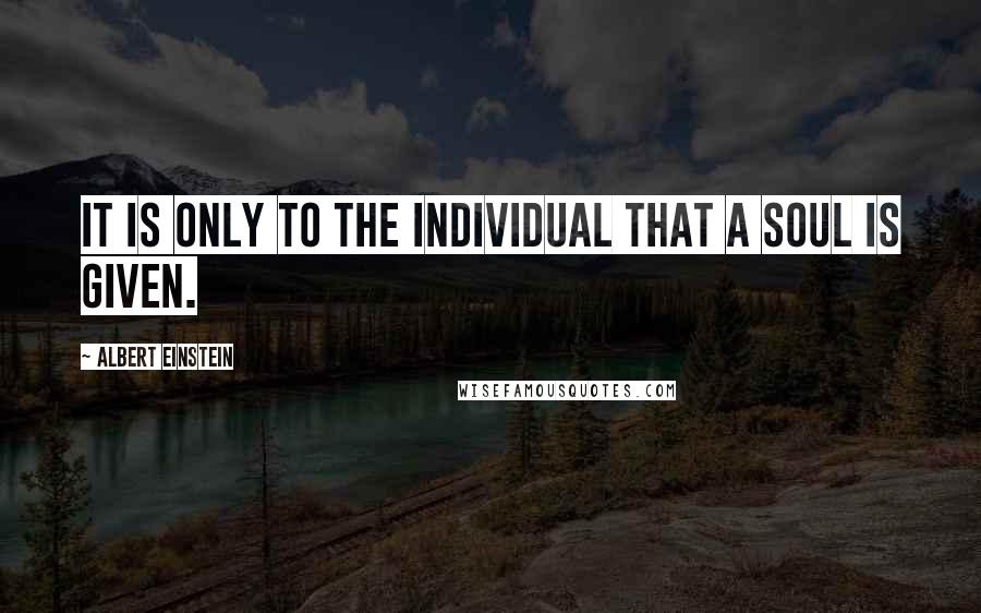 Albert Einstein Quotes: It is only to the individual that a soul is given.