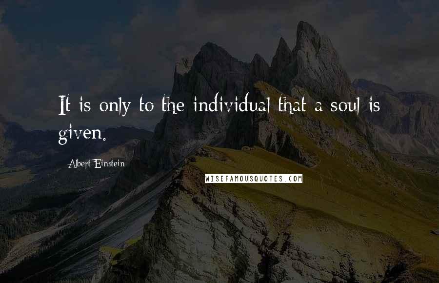 Albert Einstein Quotes: It is only to the individual that a soul is given.