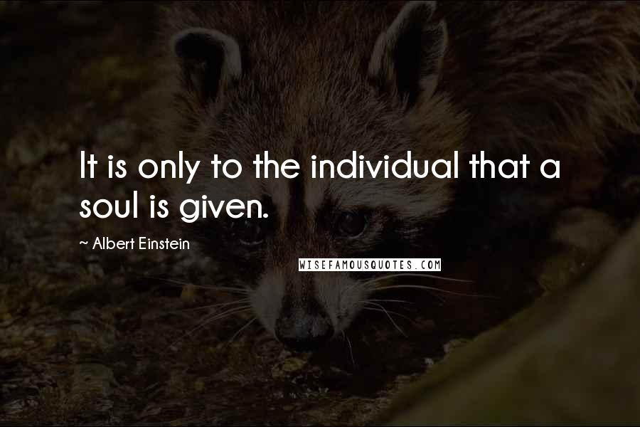 Albert Einstein Quotes: It is only to the individual that a soul is given.