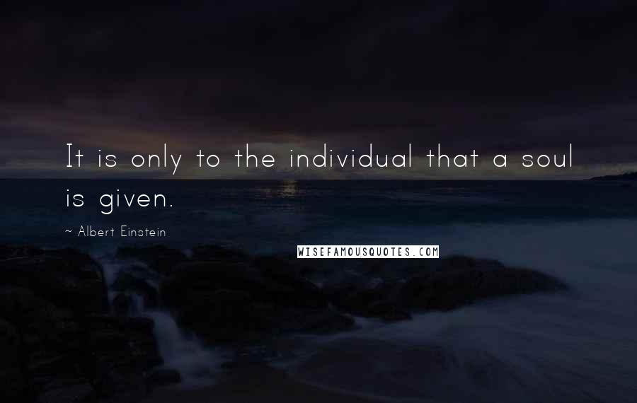 Albert Einstein Quotes: It is only to the individual that a soul is given.