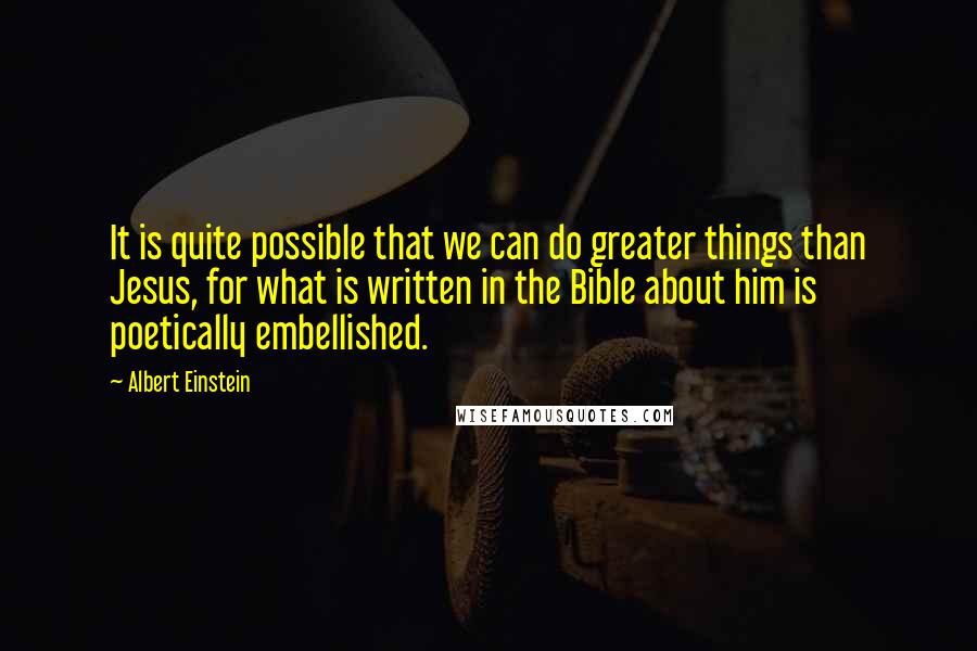 Albert Einstein Quotes: It is quite possible that we can do greater things than Jesus, for what is written in the Bible about him is poetically embellished.