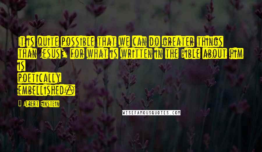 Albert Einstein Quotes: It is quite possible that we can do greater things than Jesus, for what is written in the Bible about him is poetically embellished.