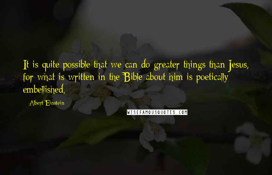 Albert Einstein Quotes: It is quite possible that we can do greater things than Jesus, for what is written in the Bible about him is poetically embellished.