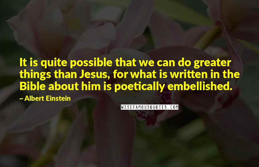 Albert Einstein Quotes: It is quite possible that we can do greater things than Jesus, for what is written in the Bible about him is poetically embellished.