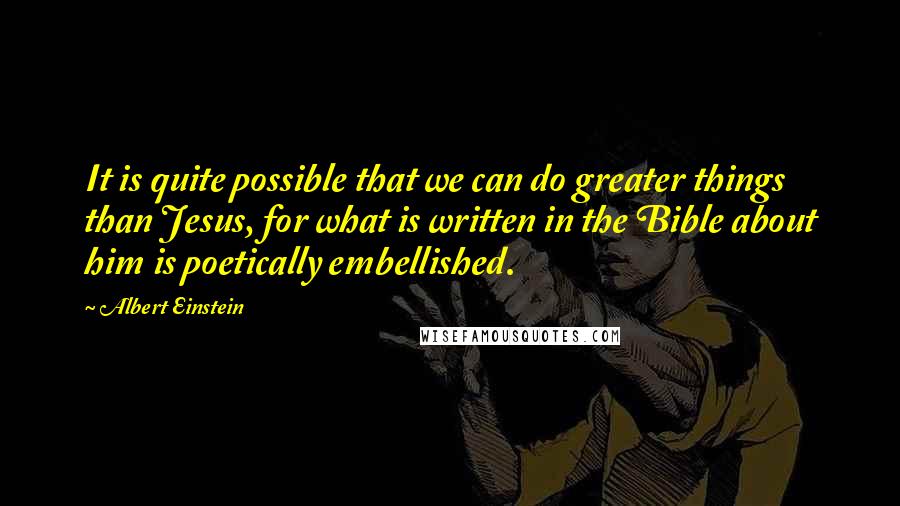 Albert Einstein Quotes: It is quite possible that we can do greater things than Jesus, for what is written in the Bible about him is poetically embellished.