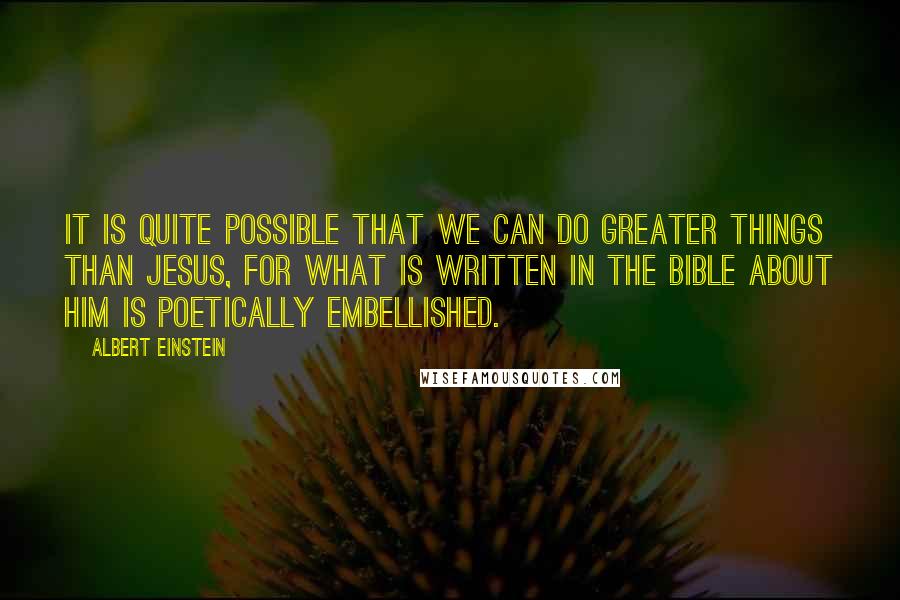 Albert Einstein Quotes: It is quite possible that we can do greater things than Jesus, for what is written in the Bible about him is poetically embellished.