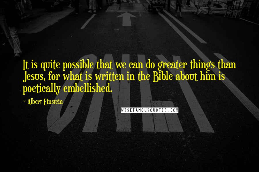 Albert Einstein Quotes: It is quite possible that we can do greater things than Jesus, for what is written in the Bible about him is poetically embellished.