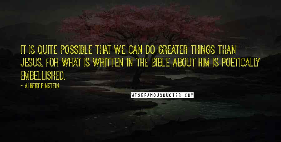 Albert Einstein Quotes: It is quite possible that we can do greater things than Jesus, for what is written in the Bible about him is poetically embellished.