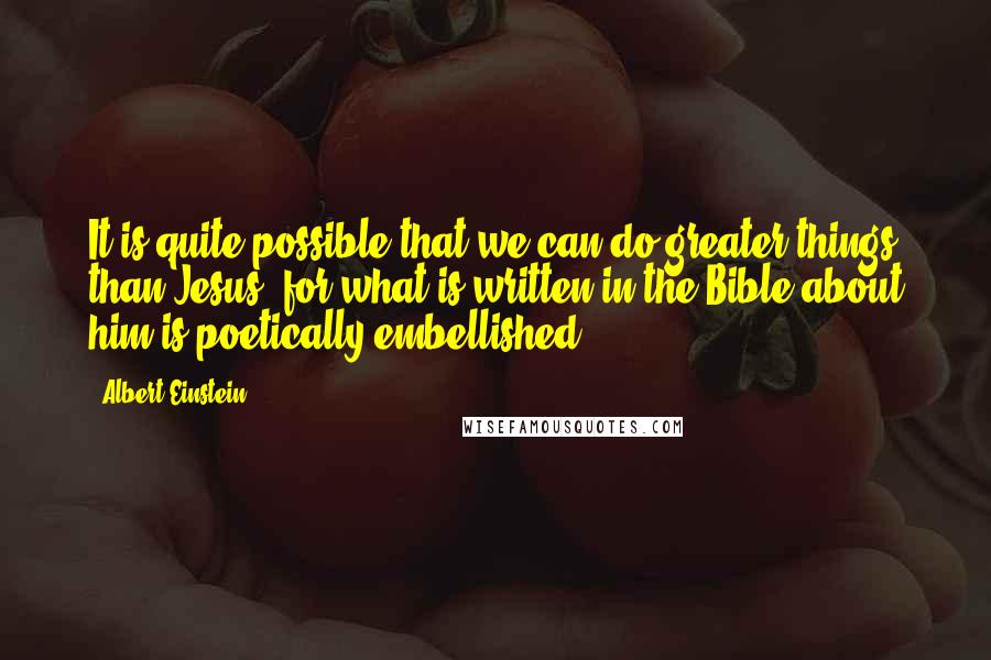 Albert Einstein Quotes: It is quite possible that we can do greater things than Jesus, for what is written in the Bible about him is poetically embellished.