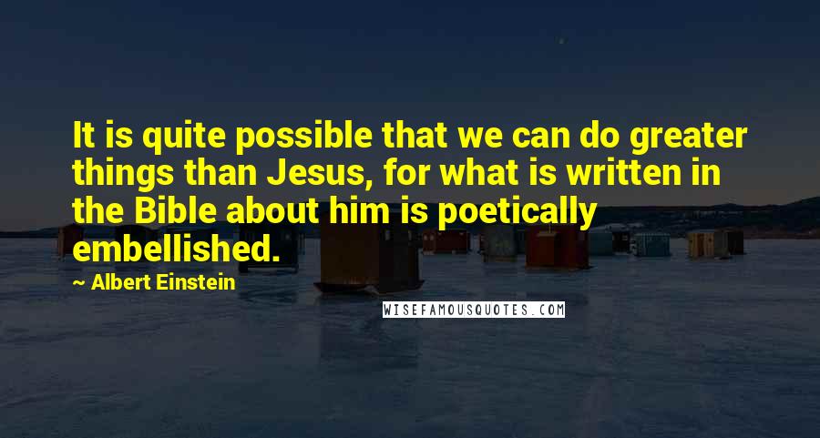 Albert Einstein Quotes: It is quite possible that we can do greater things than Jesus, for what is written in the Bible about him is poetically embellished.