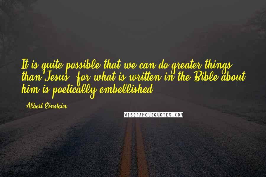 Albert Einstein Quotes: It is quite possible that we can do greater things than Jesus, for what is written in the Bible about him is poetically embellished.