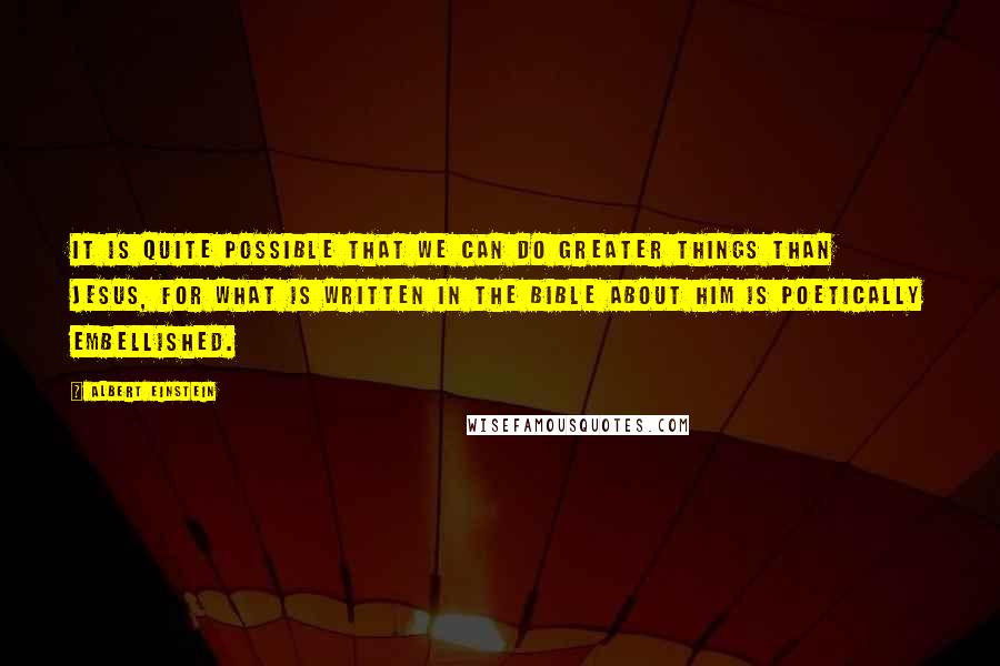 Albert Einstein Quotes: It is quite possible that we can do greater things than Jesus, for what is written in the Bible about him is poetically embellished.