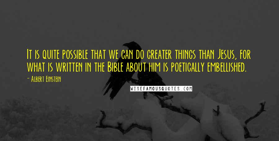 Albert Einstein Quotes: It is quite possible that we can do greater things than Jesus, for what is written in the Bible about him is poetically embellished.