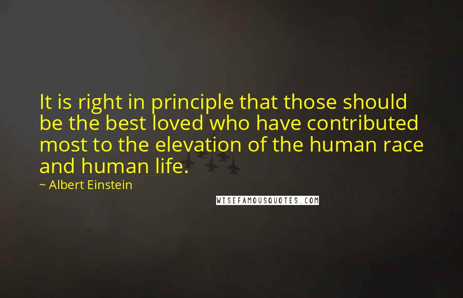 Albert Einstein Quotes: It is right in principle that those should be the best loved who have contributed most to the elevation of the human race and human life.