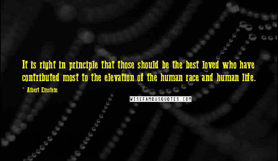 Albert Einstein Quotes: It is right in principle that those should be the best loved who have contributed most to the elevation of the human race and human life.