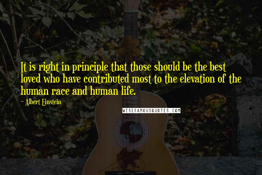 Albert Einstein Quotes: It is right in principle that those should be the best loved who have contributed most to the elevation of the human race and human life.