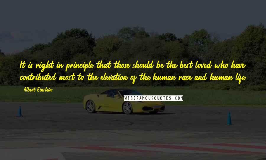 Albert Einstein Quotes: It is right in principle that those should be the best loved who have contributed most to the elevation of the human race and human life.