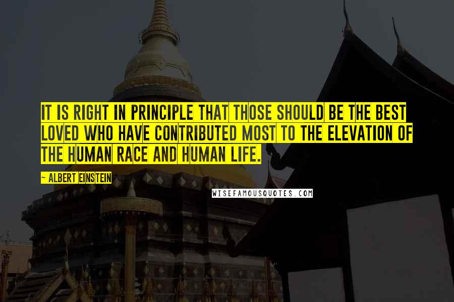 Albert Einstein Quotes: It is right in principle that those should be the best loved who have contributed most to the elevation of the human race and human life.