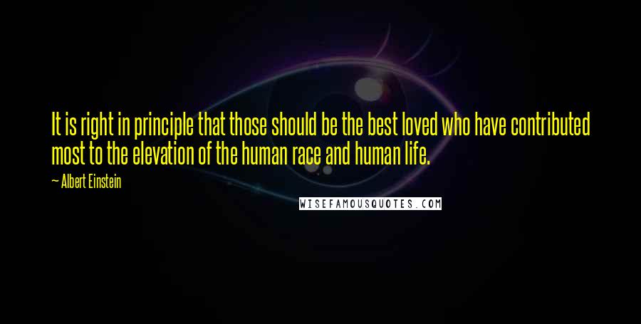 Albert Einstein Quotes: It is right in principle that those should be the best loved who have contributed most to the elevation of the human race and human life.