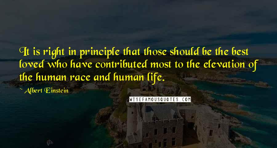 Albert Einstein Quotes: It is right in principle that those should be the best loved who have contributed most to the elevation of the human race and human life.