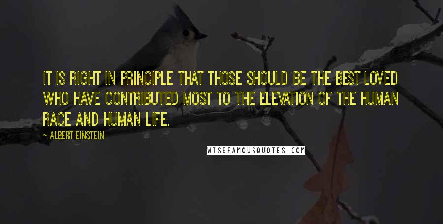 Albert Einstein Quotes: It is right in principle that those should be the best loved who have contributed most to the elevation of the human race and human life.