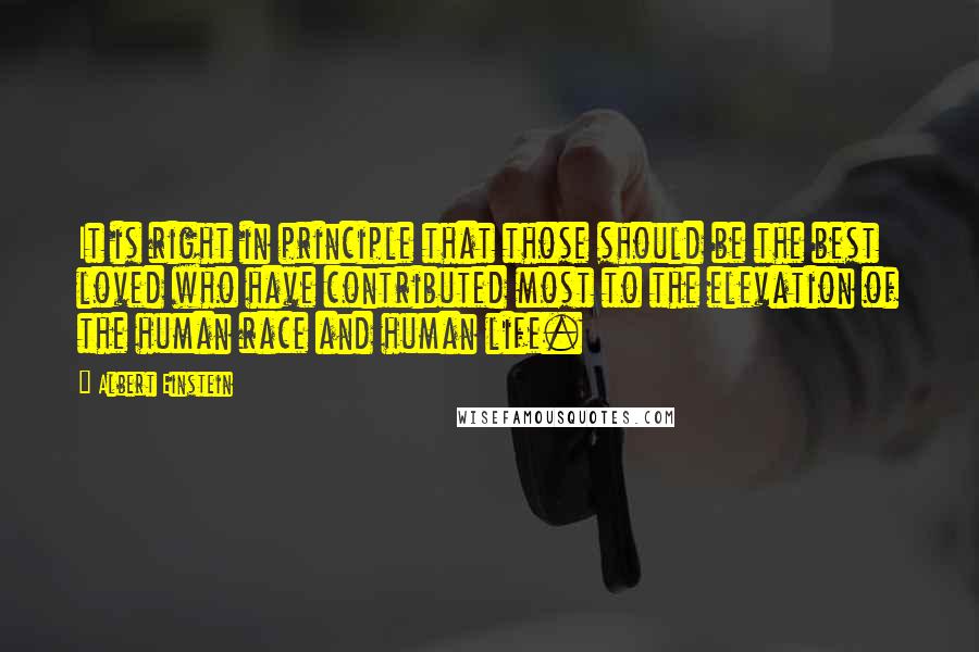 Albert Einstein Quotes: It is right in principle that those should be the best loved who have contributed most to the elevation of the human race and human life.