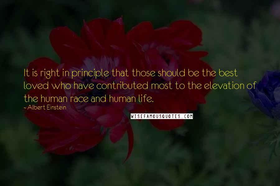 Albert Einstein Quotes: It is right in principle that those should be the best loved who have contributed most to the elevation of the human race and human life.