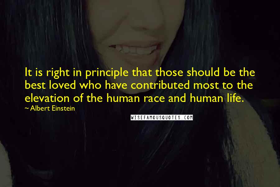 Albert Einstein Quotes: It is right in principle that those should be the best loved who have contributed most to the elevation of the human race and human life.
