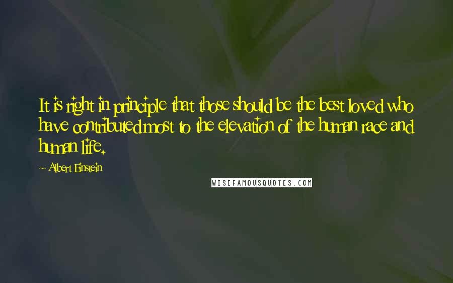 Albert Einstein Quotes: It is right in principle that those should be the best loved who have contributed most to the elevation of the human race and human life.