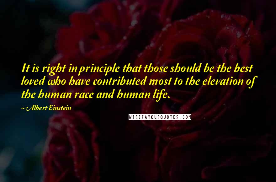 Albert Einstein Quotes: It is right in principle that those should be the best loved who have contributed most to the elevation of the human race and human life.