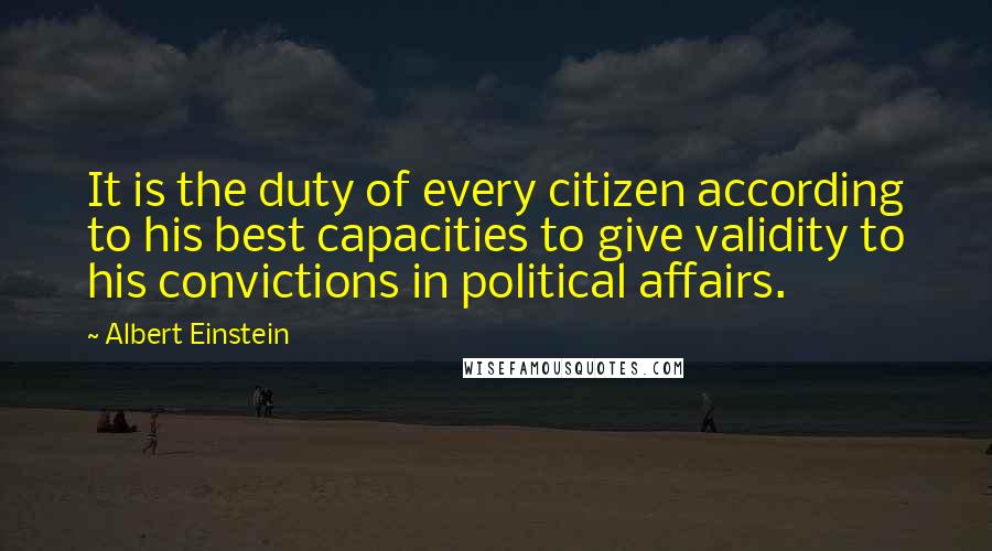 Albert Einstein Quotes: It is the duty of every citizen according to his best capacities to give validity to his convictions in political affairs.