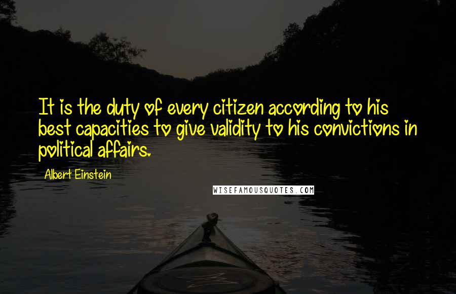 Albert Einstein Quotes: It is the duty of every citizen according to his best capacities to give validity to his convictions in political affairs.