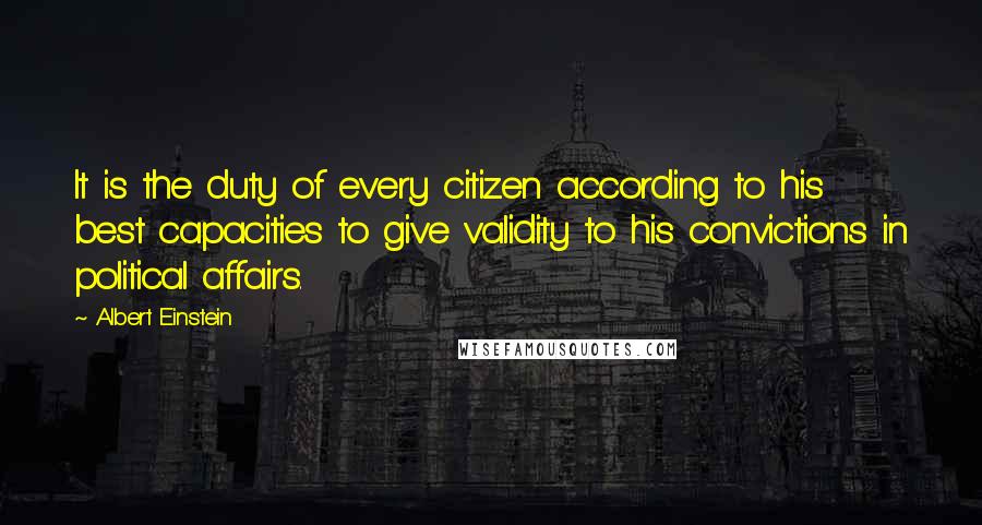 Albert Einstein Quotes: It is the duty of every citizen according to his best capacities to give validity to his convictions in political affairs.